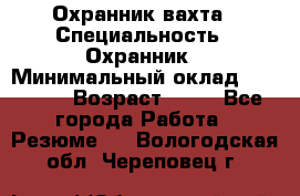 Охранник вахта › Специальность ­ Охранник › Минимальный оклад ­ 55 000 › Возраст ­ 43 - Все города Работа » Резюме   . Вологодская обл.,Череповец г.